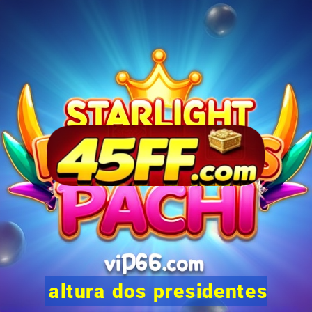 altura dos presidentes